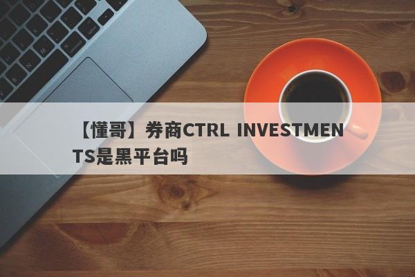 【懂哥】券商CTRL INVESTMENTS是黑平台吗
-第1张图片-要懂汇圈网