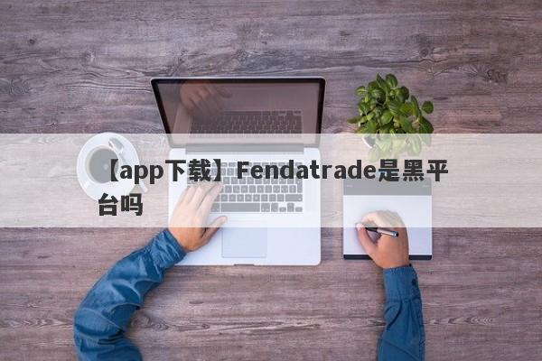 【app下载】Fendatrade是黑平台吗
-第1张图片-要懂汇圈网