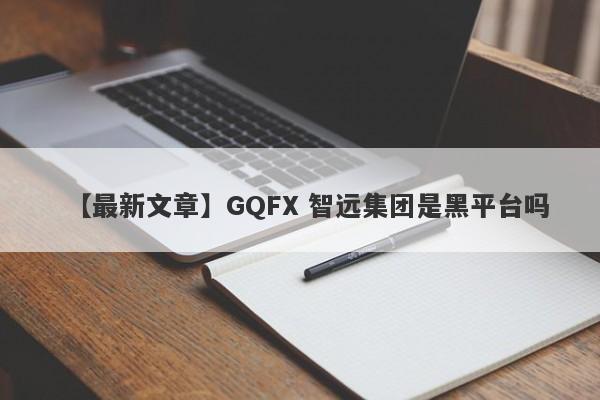 【最新文章】GQFX 智远集团是黑平台吗
-第1张图片-要懂汇圈网