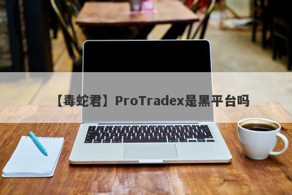 【毒蛇君】ProTradex是黑平台吗
-第1张图片-要懂汇圈网