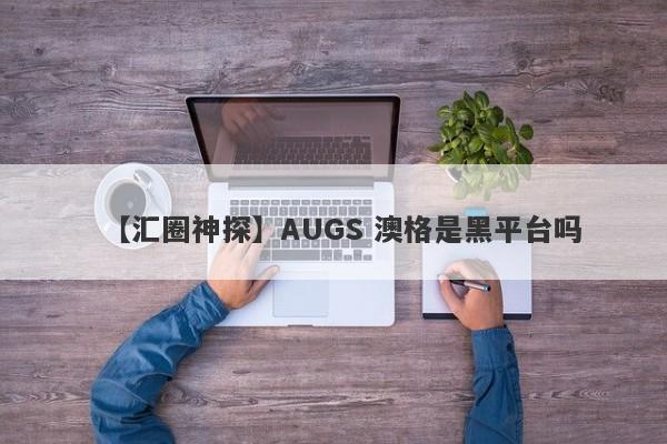 【汇圈神探】AUGS 澳格是黑平台吗
-第1张图片-要懂汇圈网