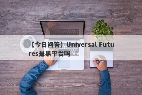 【今日问答】Universal Futures是黑平台吗
-第1张图片-要懂汇圈网