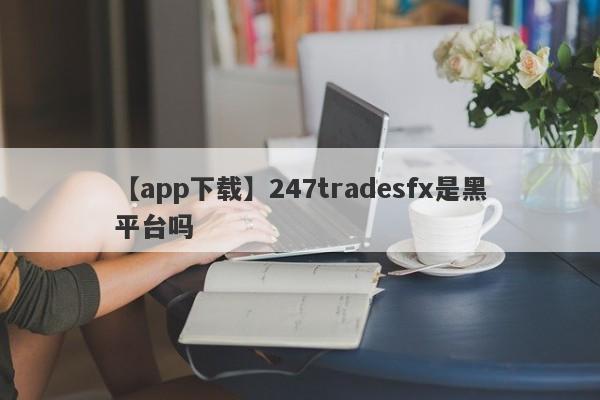 【app下载】247tradesfx是黑平台吗
-第1张图片-要懂汇圈网