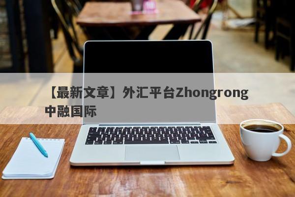 【最新文章】外汇平台Zhongrong 中融国际
-第1张图片-要懂汇圈网