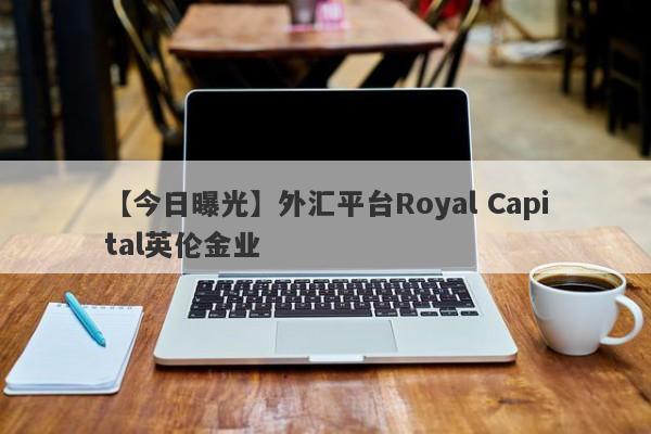 【今日曝光】外汇平台Royal Capital英伦金业
-第1张图片-要懂汇圈网