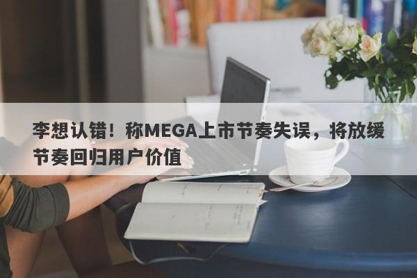 李想认错！称MEGA上市节奏失误，将放缓节奏回归用户价值-第1张图片-要懂汇圈网