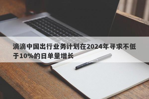 滴滴中国出行业务计划在2024年寻求不低于10%的日单量增长-第1张图片-要懂汇圈网