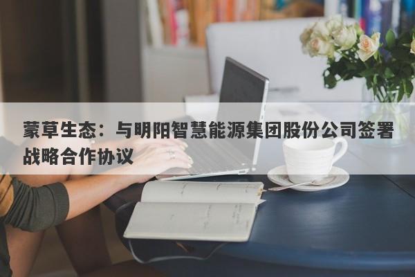 蒙草生态：与明阳智慧能源集团股份公司签署战略合作协议-第1张图片-要懂汇圈网