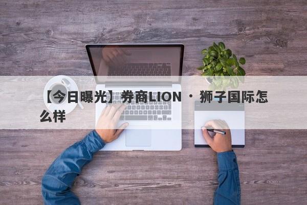 【今日曝光】券商LION · 狮子国际怎么样
-第1张图片-要懂汇圈网