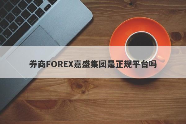 券商FOREX嘉盛集团是正规平台吗-第1张图片-要懂汇圈网