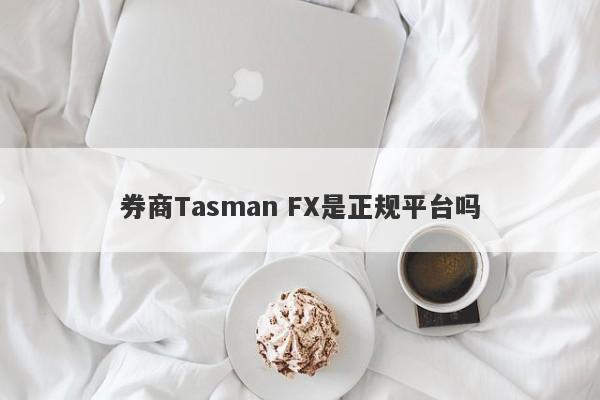 券商Tasman FX是正规平台吗-第1张图片-要懂汇圈网