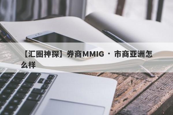 【汇圈神探】券商MMIG · 市商亚洲怎么样
-第1张图片-要懂汇圈网