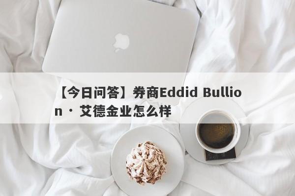 【今日问答】券商Eddid Bullion · 艾德金业怎么样
-第1张图片-要懂汇圈网