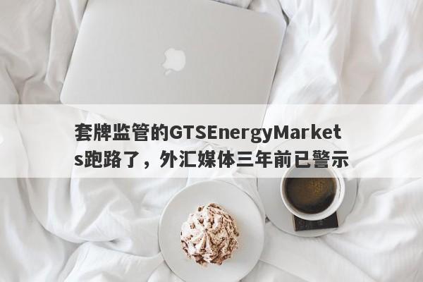 套牌监管的GTSEnergyMarkets跑路了，外汇媒体三年前已警示-第1张图片-要懂汇圈网