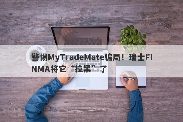 警惕MyTradeMate骗局！瑞士FINMA将它“拉黑”了-第1张图片-要懂汇圈网