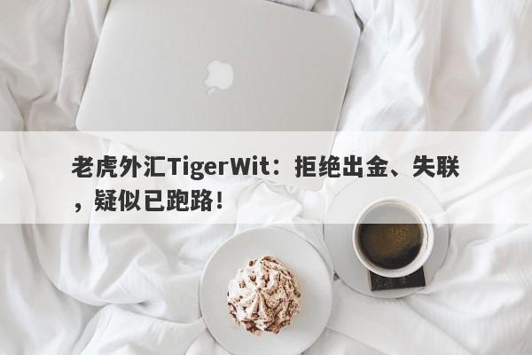 老虎外汇TigerWit：拒绝出金、失联，疑似已跑路！-第1张图片-要懂汇圈网