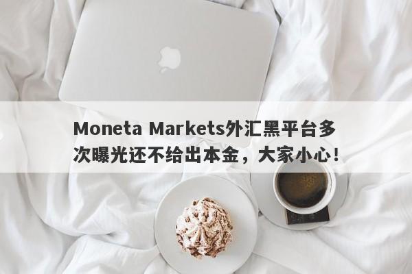 Moneta Markets外汇黑平台多次曝光还不给出本金，大家小心！-第1张图片-要懂汇圈网