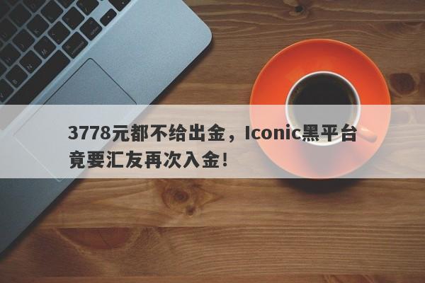 3778元都不给出金，Iconic黑平台竟要汇友再次入金！-第1张图片-要懂汇圈网