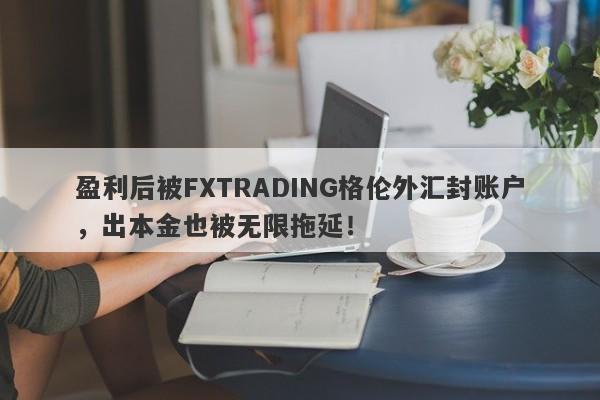 盈利后被FXTRADING格伦外汇封账户，出本金也被无限拖延！-第1张图片-要懂汇圈网