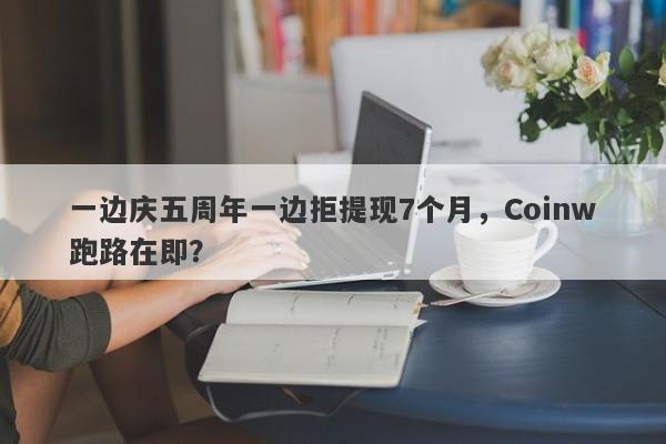 一边庆五周年一边拒提现7个月，Coinw跑路在即？-第1张图片-要懂汇圈网