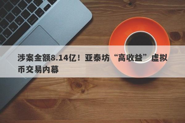 涉案金额8.14亿！亚泰坊“高收益”虚拟币交易内幕-第1张图片-要懂汇圈网