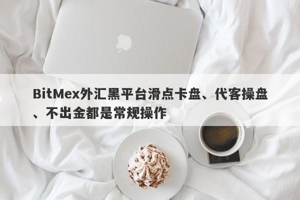 BitMex外汇黑平台滑点卡盘、代客操盘、不出金都是常规操作-第1张图片-要懂汇圈网