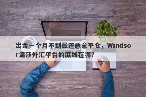 出金一个月不到账还恶意平仓，Windsor温莎外汇平台的底线在哪？-第1张图片-要懂汇圈网