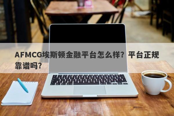 AFMCG埃斯顿金融平台怎么样？平台正规靠谱吗？-第1张图片-要懂汇圈网