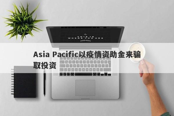 Asia Pacific以疫情资助金来骗取投资-第1张图片-要懂汇圈网