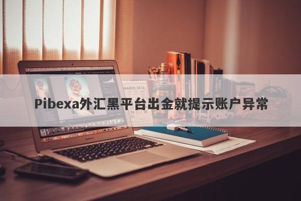 Pibexa外汇黑平台出金就提示账户异常-第1张图片-要懂汇圈网