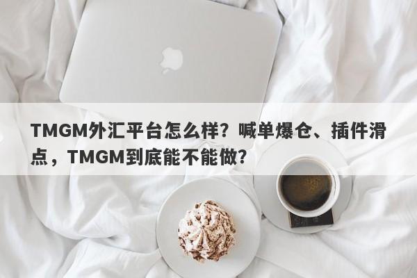 TMGM外汇平台怎么样？喊单爆仓、插件滑点，TMGM到底能不能做？-第1张图片-要懂汇圈网