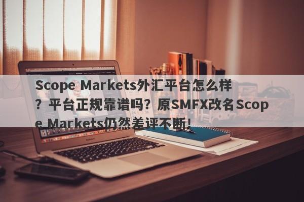 Scope Markets外汇平台怎么样？平台正规靠谱吗？原SMFX改名Scope Markets仍然差评不断！-第1张图片-要懂汇圈网