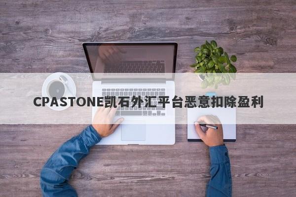 CPASTONE凯石外汇平台恶意扣除盈利-第1张图片-要懂汇圈网