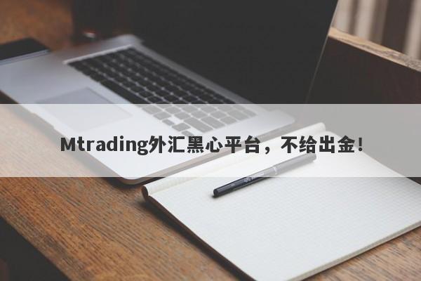 Mtrading外汇黑心平台，不给出金！-第1张图片-要懂汇圈网