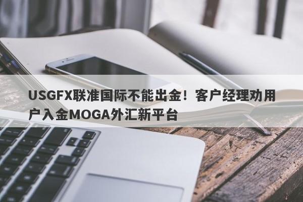 USGFX联准国际不能出金！客户经理劝用户入金MOGA外汇新平台-第1张图片-要懂汇圈网