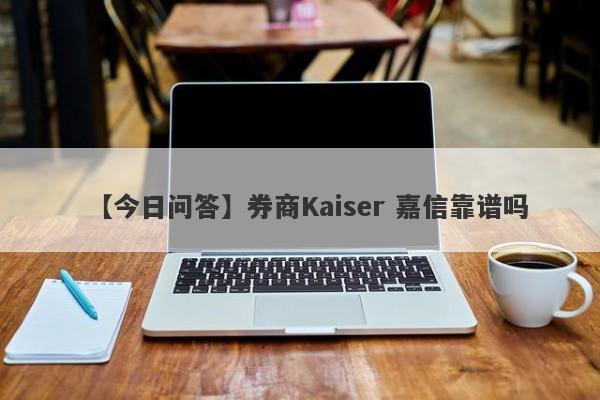 【今日问答】券商Kaiser 嘉信靠谱吗
-第1张图片-要懂汇圈网