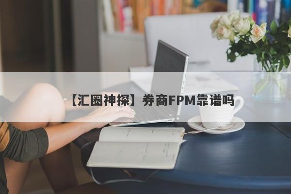 【汇圈神探】券商FPM靠谱吗
-第1张图片-要懂汇圈网