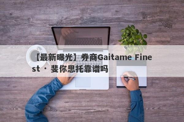 【最新曝光】券商Gaitame Finest · 斐你思托靠谱吗
-第1张图片-要懂汇圈网