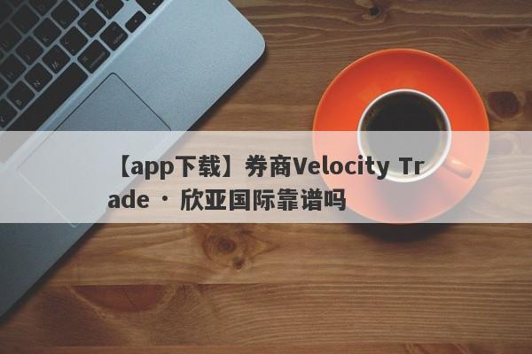 【app下载】券商Velocity Trade · 欣亚国际靠谱吗
-第1张图片-要懂汇圈网