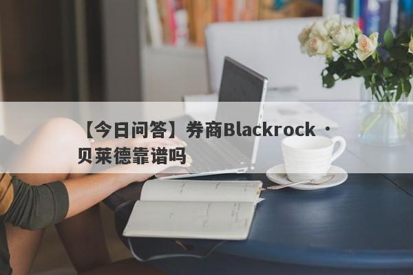 【今日问答】券商Blackrock · 贝莱德靠谱吗
-第1张图片-要懂汇圈网