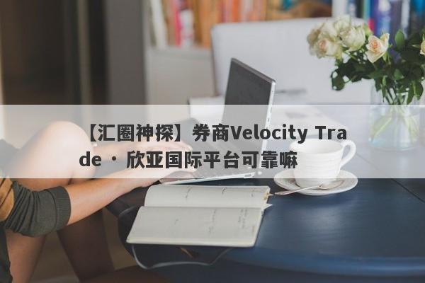 【汇圈神探】券商Velocity Trade · 欣亚国际平台可靠嘛
-第1张图片-要懂汇圈网