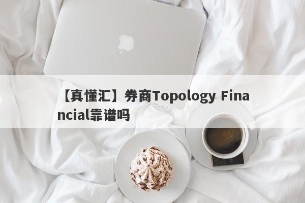 【真懂汇】券商Topology Financial靠谱吗
-第1张图片-要懂汇圈网