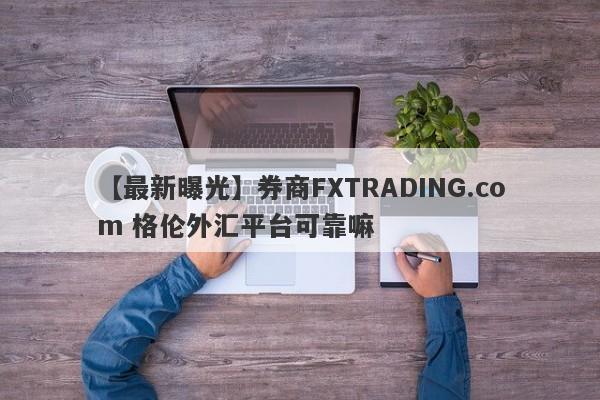 【最新曝光】券商FXTRADING.com 格伦外汇平台可靠嘛
-第1张图片-要懂汇圈网