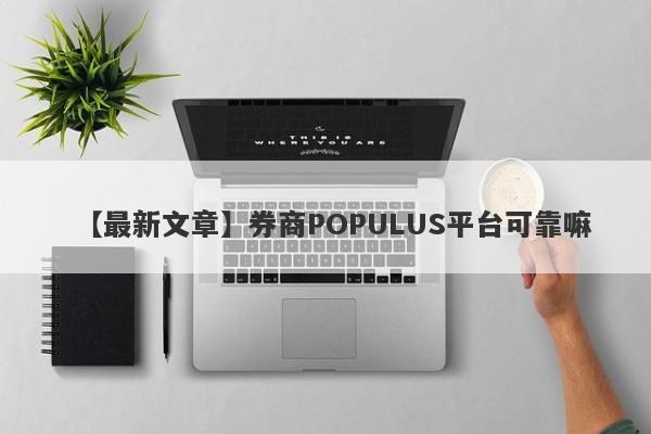 【最新文章】券商POPULUS平台可靠嘛
-第1张图片-要懂汇圈网