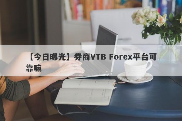 【今日曝光】券商VTB Forex平台可靠嘛
-第1张图片-要懂汇圈网