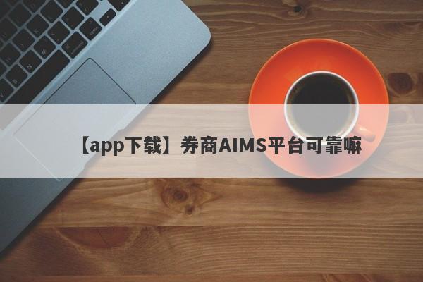 【app下载】券商AIMS平台可靠嘛
-第1张图片-要懂汇圈网