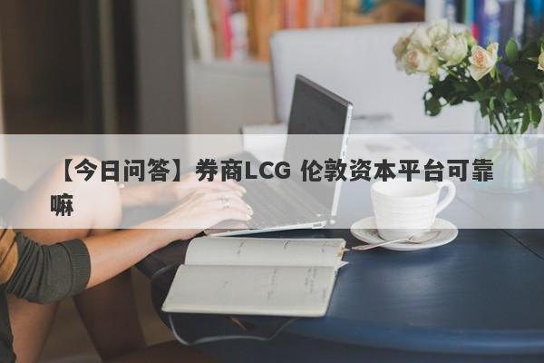 【今日问答】券商LCG 伦敦资本平台可靠嘛
-第1张图片-要懂汇圈网