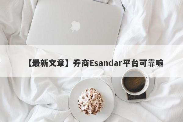 【最新文章】券商Esandar平台可靠嘛
-第1张图片-要懂汇圈网