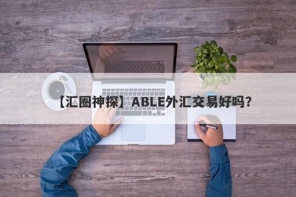 【汇圈神探】ABLE外汇交易好吗？
-第1张图片-要懂汇圈网