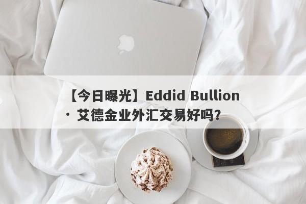 【今日曝光】Eddid Bullion · 艾德金业外汇交易好吗？
-第1张图片-要懂汇圈网